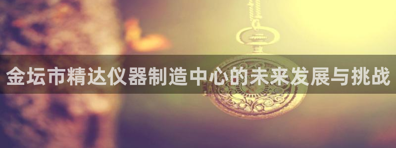 恒行娱乐登录信用 74ooo5：金坛市精达仪器制造中心的未来
