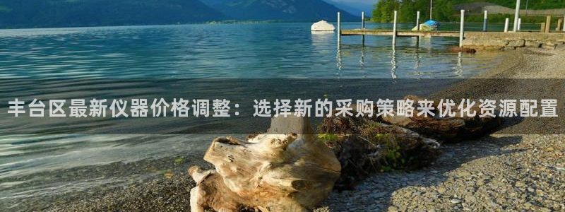 恒行娱乐鸟74ooo5判官：丰台区最新仪器价格调整：选择新的