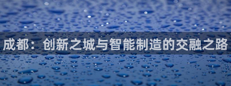 恒行招商老大诚挚 6ll5l：成都：创新之城与智能制造的交融