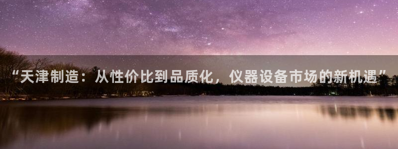 恒行2杨74OOO5：“天津制造：从性价比到品质化，仪器设备