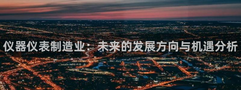 恒行娱乐吕74OOO5：仪器仪表制造业：未来的发展方向与机遇