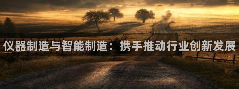 恒行2郑74OOO5：仪器制造与智能制造：携手推动行业创新发