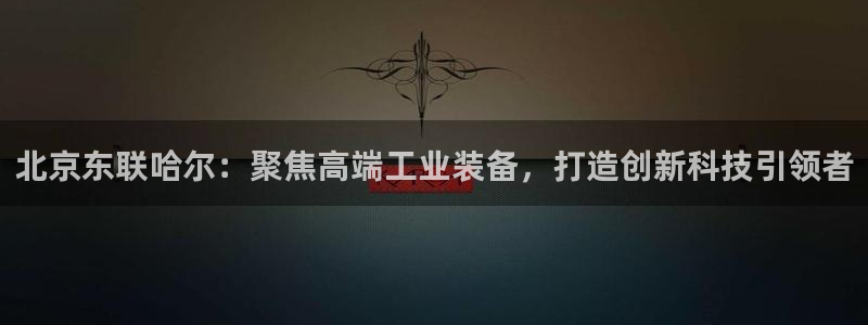 恒行娱乐招收点赞5ll533主管：北京东联哈尔：聚焦高端工业