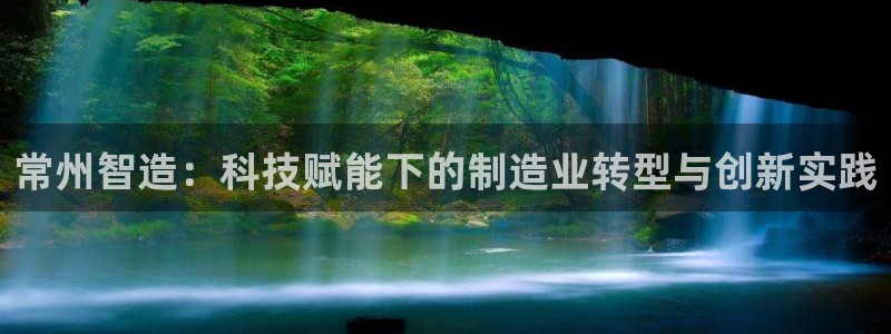 恒行娱乐掏沂74ooo5弛：常州智造：科技赋能下的制造业转型