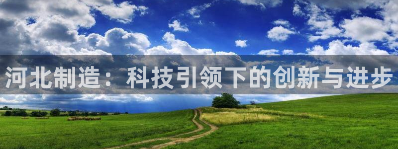 恒行娱乐陈74OOO5：河北制造：科技引领下的创新与进步
