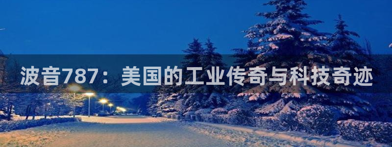 恒行5娱乐：波音787：美国的工业传奇与科技奇迹