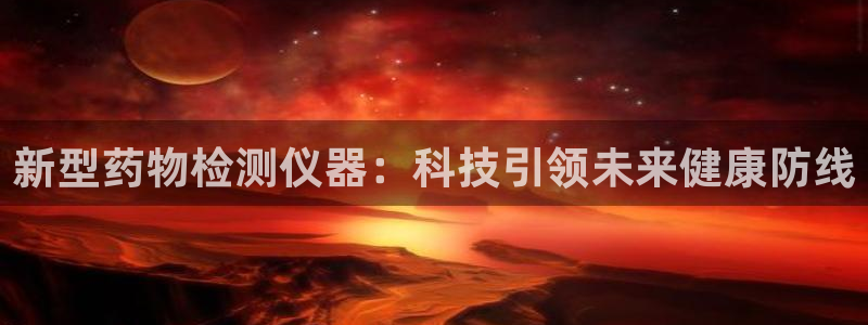 恒行2沈74OOO5：新型药物检测仪器：科技引领未来健康防线