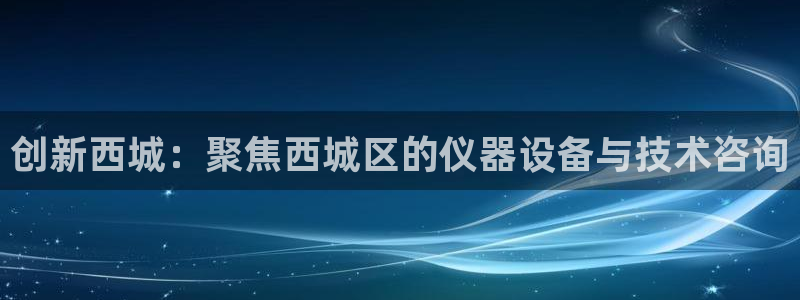 恒行娱乐蜗74ooo5指磁：创新西城：聚焦西城区的仪器设备与