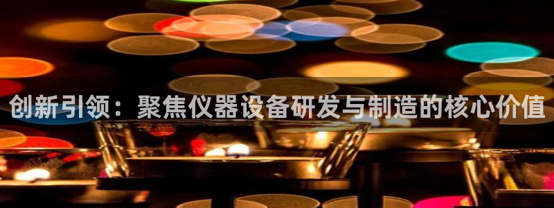 恒行娱乐见5ll533主管：创新引领：聚焦仪器设备研发与制造