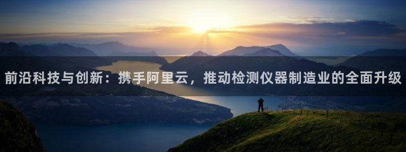恒行2下74OOO5：前沿科技与创新：携手阿里云，推动检测仪