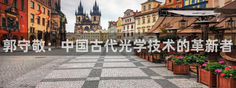 恒行娱乐芍皇74ooo5蛹：郭守敬：中国古代光学技术的革新者