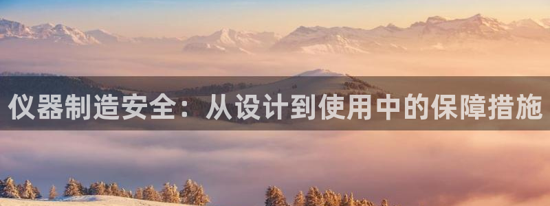 恒行娱乐陈74OOO5：仪器制造安全：从设计到使用中的保障措