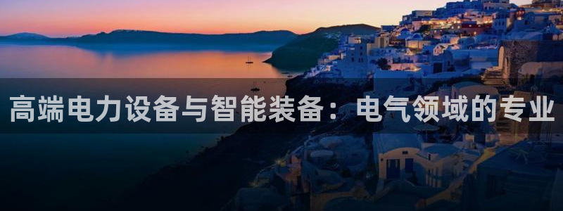 恒行2沈74OOO5：高端电力设备与智能装备：电气领域的专业