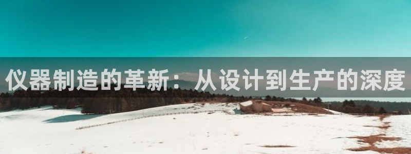 恒行2冯74OOO5：仪器制造的革新：从设计到生产的深度