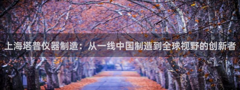 恒行娱乐河沂74ooo5程：上海塔普仪器制造：从一线中国制造