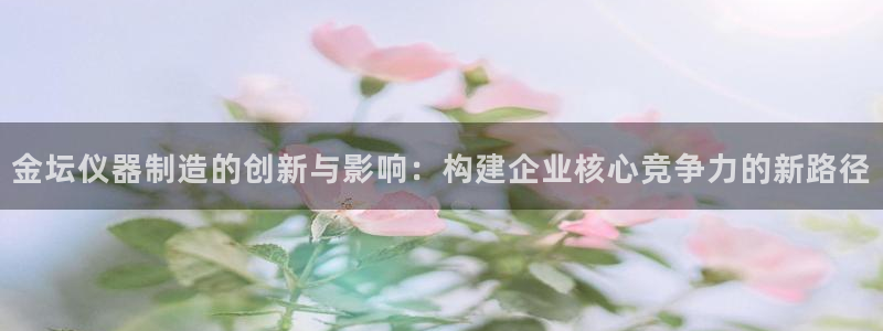 恒行主管招收 6ll5l出奇：金坛仪器制造的创新与影响：构建