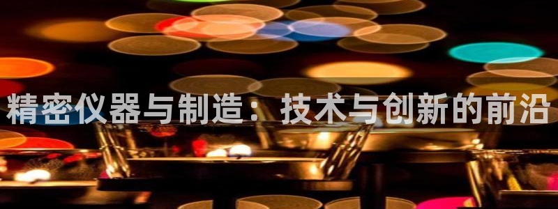 恒行娱乐登录5ll533主管一流：精密仪器与制造：技术与创新