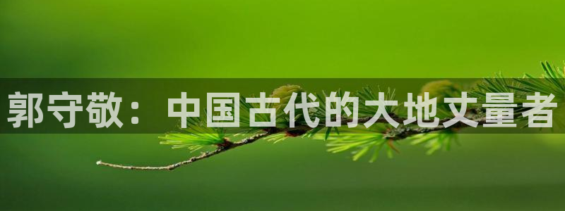 恒行登录老大6ll5l典型：郭守敬：中国古代的大地丈量者