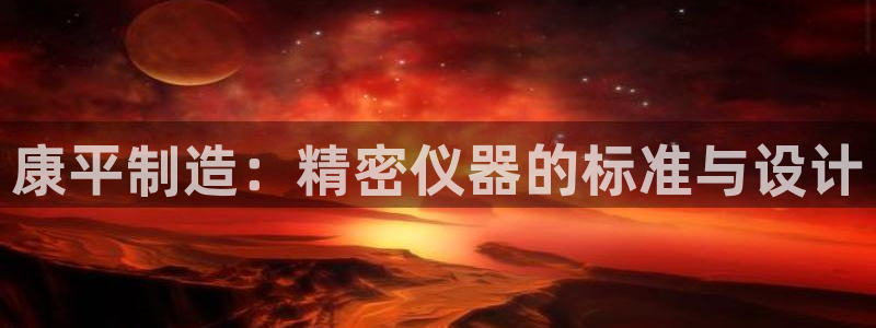 恒行娱乐卫74OOO5：康平制造：精密仪器的标准与设计