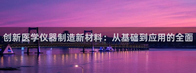 恒行代理总代主导 6ll5l：创新医学仪器制造新材料：从基础