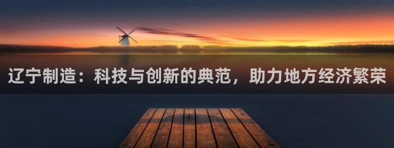 恒行2沈74OOO5：辽宁制造：科技与创新的典范，助力地方经