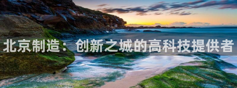 恒行主管招收 6ll5l出奇：北京制造：创新之城的高科技提供