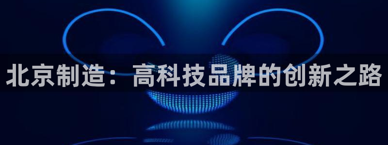 恒行主管6ll5l指定：北京制造：高科技品牌的创新之路