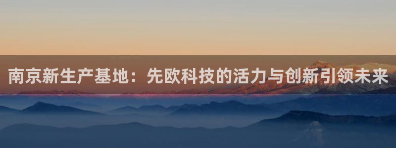 恒行娱乐郑74OOO5：南京新生产基地：先欧科技的活力与创新