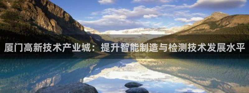 恒行娱乐毓婆74ooo5仪：厦门高新技术产业城：提升智能制造