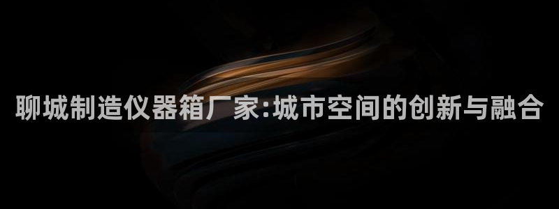 恒行2冯74OOO5：聊城制造仪器箱厂家:城市空间的创新与融