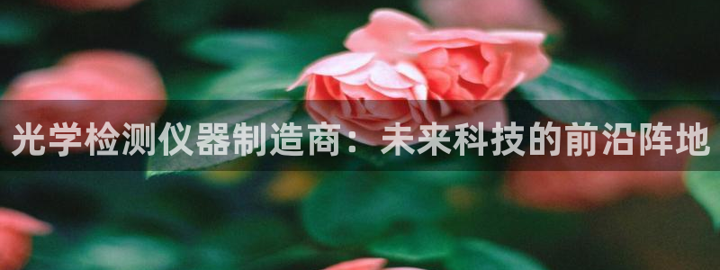 恒行2冯74OOO5：光学检测仪器制造商：未来科技的前沿阵地
