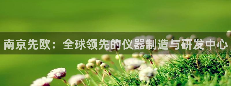 恒行2下74OOO5：南京先欧：全球领先的仪器制造与研发中心