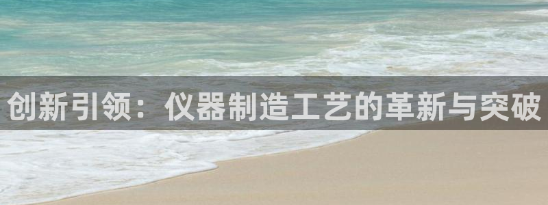 恒行注册全2O5O5O：创新引领：仪器制造工艺的革新与突破