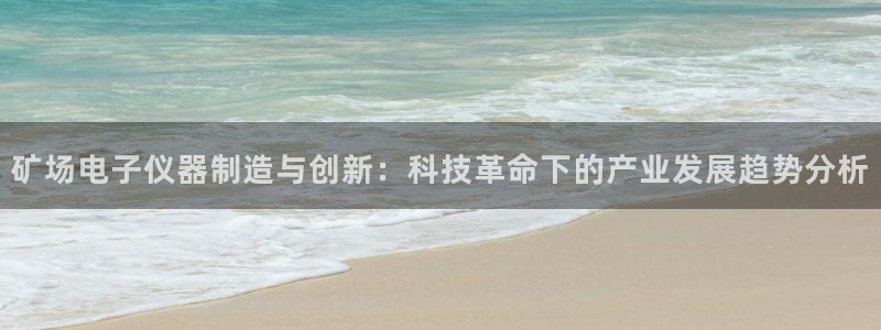 恒行登录就搜6ll5l：矿场电子仪器制造与创新：科技革命下的