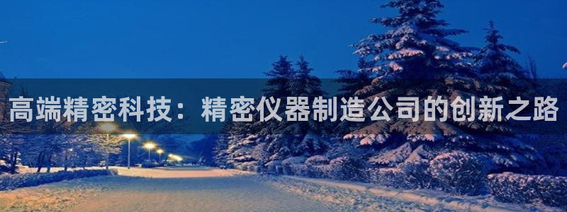 恒行2乃5O6917：高端精密科技：精密仪器制造公司的创新之