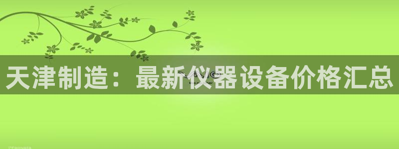 恒行娱乐5ll533主管优雅：天津制造：最新仪器设备价格汇总