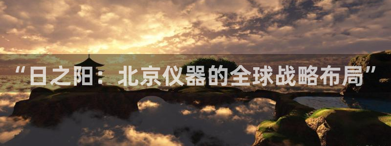 恒行娱乐周74OOO5：“日之阳：北京仪器的全球战略布局”