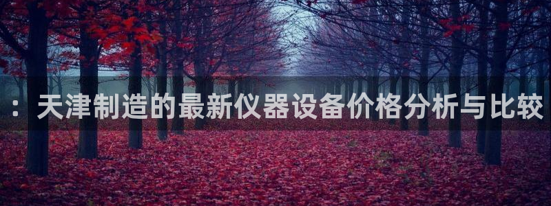 恒行娱乐陈74OOO5：：天津制造的最新仪器设备价格分析与比