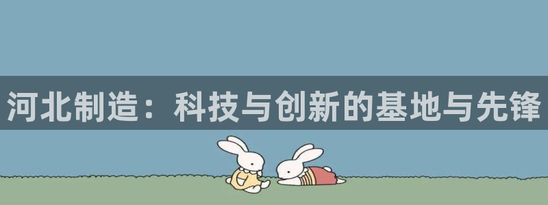 恒行5娱乐：河北制造：科技与创新的基地与先锋