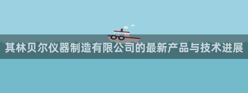 恒行招商老大诚挚 6ll5l：其林贝尔仪器制造有限公司的最新