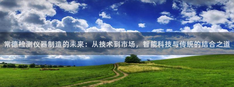 恒行娱乐冯74OOO5：常德检测仪器制造的未来：从技术到市场