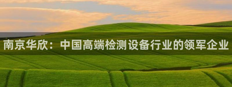 恒行娱乐5ll533主管正直：南京华欣：中国高端检测设备行业