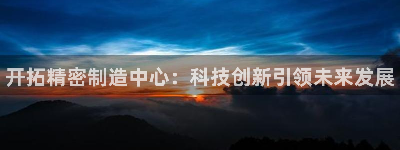 恒行娱乐鸟74ooo5判官：开拓精密制造中心：科技创新引领未