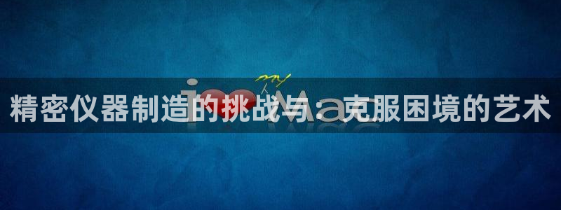 恒行5娱乐：精密仪器制造的挑战与：克服困境的艺术