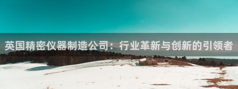 恒行2韩74OOO5：英国精密仪器制造公司：行业革新与创新的