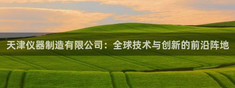恒行2下74OO5：天津仪器制造有限公司：全球技术与创新的前