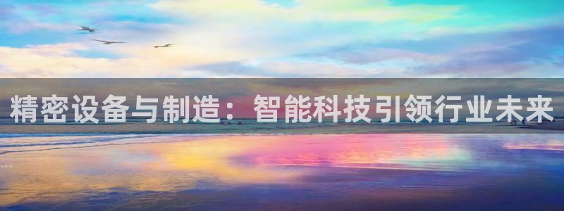 恒行2许74OOO5：精密设备与制造：智能科技引领行业未来