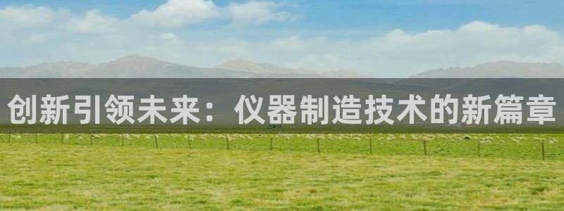 恒行娱乐芍皇74ooo5蛹：创新引领未来：仪器制造技术的新篇