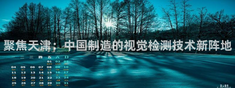 恒行2乃5O6917：聚焦天津：中国制造的视觉检测技术新阵地