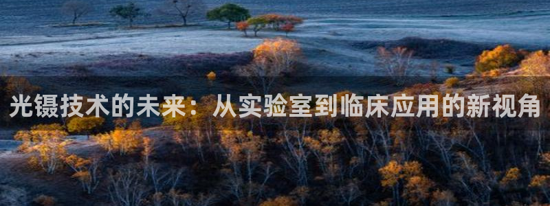 恒行娱乐5ll533主管优雅：光镊技术的未来：从实验室到临床